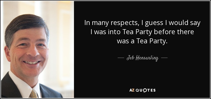 In many respects, I guess I would say I was into Tea Party before there was a Tea Party. - Jeb Hensarling