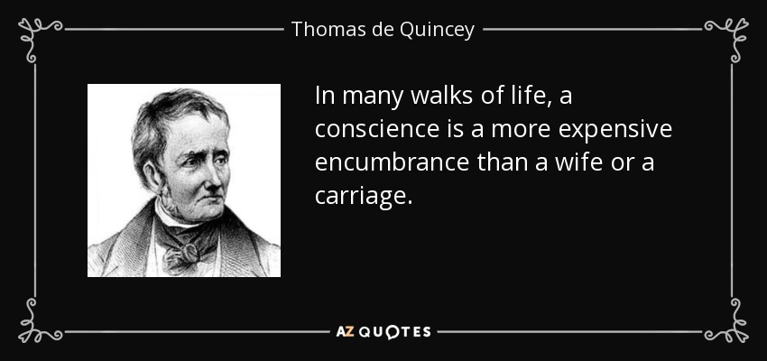 In many walks of life, a conscience is a more expensive encumbrance than a wife or a carriage. - Thomas de Quincey