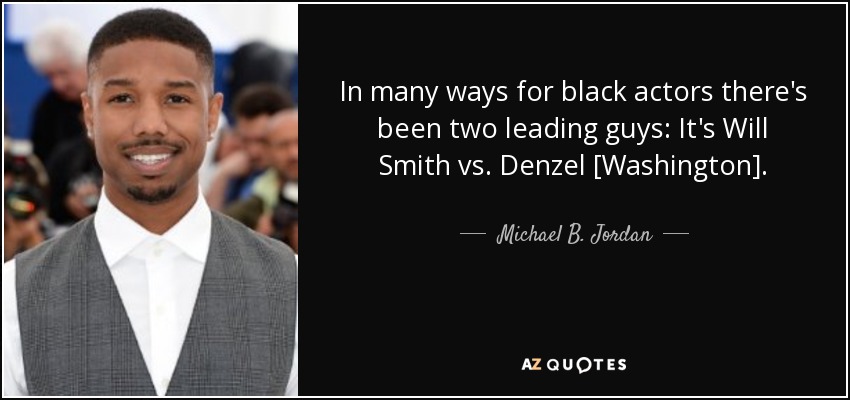 In many ways for black actors there's been two leading guys: It's Will Smith vs. Denzel [Washington]. - Michael B. Jordan