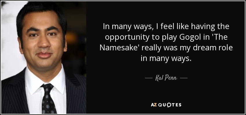 In many ways, I feel like having the opportunity to play Gogol in 'The Namesake' really was my dream role in many ways. - Kal Penn