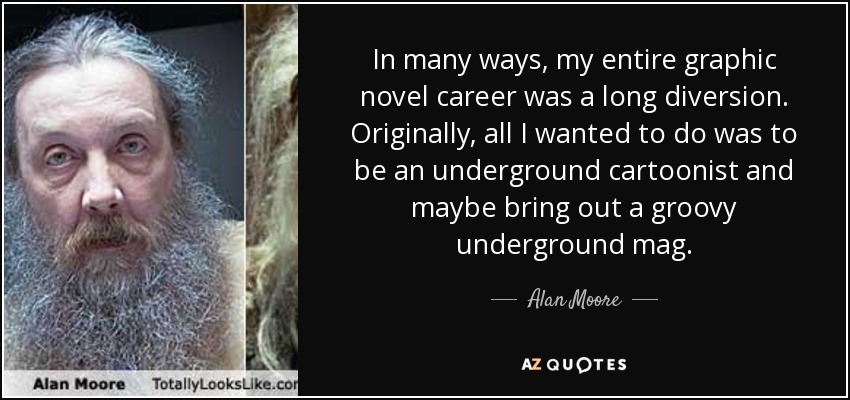 In many ways, my entire graphic novel career was a long diversion. Originally, all I wanted to do was to be an underground cartoonist and maybe bring out a groovy underground mag. - Alan Moore