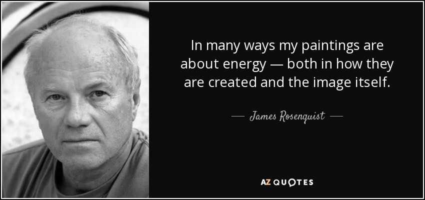 In many ways my paintings are about energy — both in how they are created and the image itself. - James Rosenquist