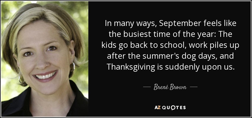 In many ways, September feels like the busiest time of the year: The kids go back to school, work piles up after the summer's dog days, and Thanksgiving is suddenly upon us. - Brené Brown