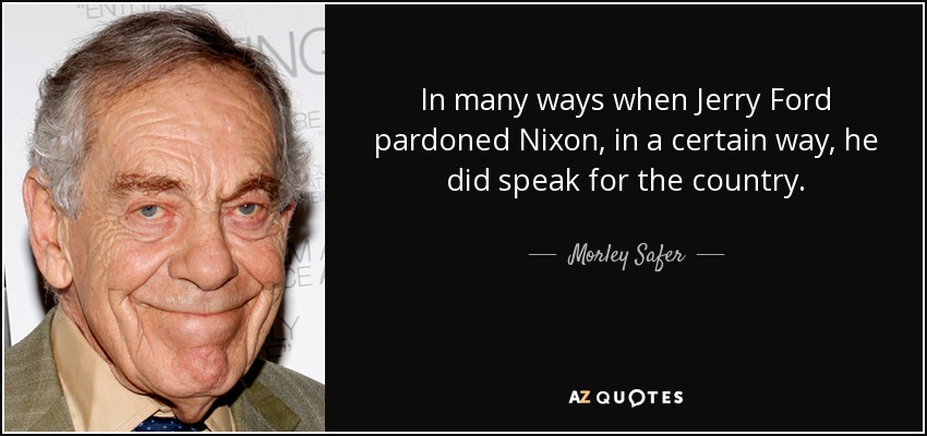 In many ways when Jerry Ford pardoned Nixon, in a certain way, he did speak for the country. - Morley Safer