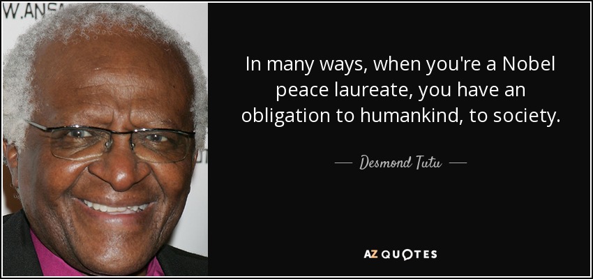 In many ways, when you're a Nobel peace laureate, you have an obligation to humankind, to society. - Desmond Tutu