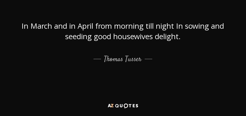 In March and in April from morning till night In sowing and seeding good housewives delight. - Thomas Tusser