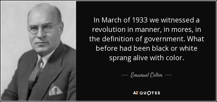 In March of 1933 we witnessed a revolution in manner, in mores, in the definition of government. What before had been black or white sprang alive with color. - Emanuel Celler