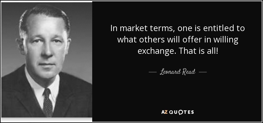 In market terms, one is entitled to what others will offer in willing exchange. That is all! - Leonard Read