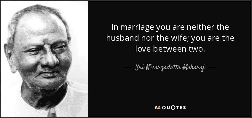 In marriage you are neither the husband nor the wife; you are the love between two. - Sri Nisargadatta Maharaj