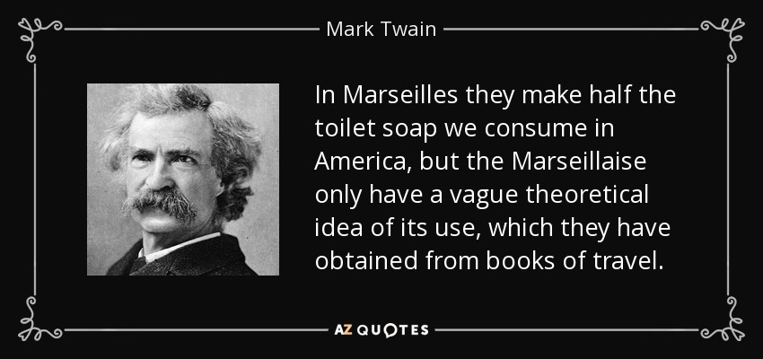 In Marseilles they make half the toilet soap we consume in America, but the Marseillaise only have a vague theoretical idea of its use, which they have obtained from books of travel. - Mark Twain
