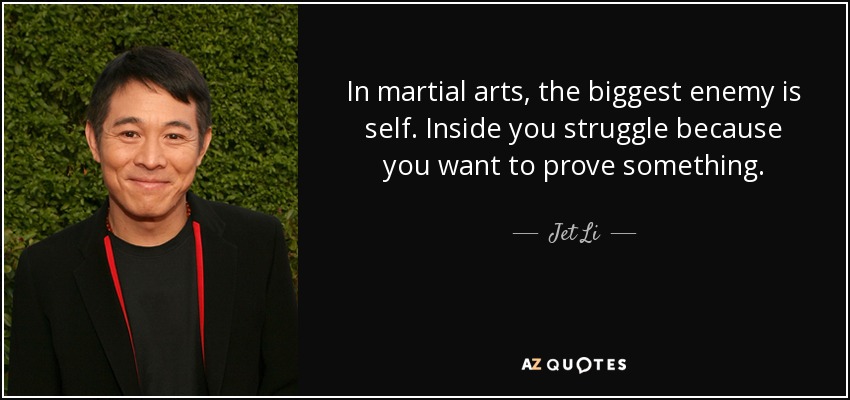 In martial arts, the biggest enemy is self. Inside you struggle because you want to prove something. - Jet Li
