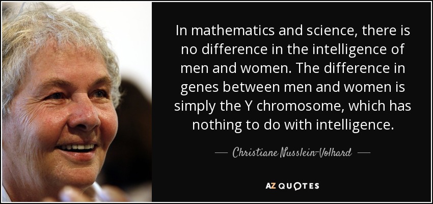 In mathematics and science, there is no difference in the intelligence of men and women. The difference in genes between men and women is simply the Y chromosome, which has nothing to do with intelligence. - Christiane Nusslein-Volhard