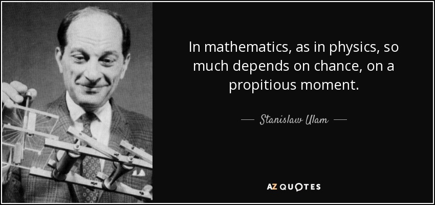 In mathematics, as in physics, so much depends on chance, on a propitious moment. - Stanislaw Ulam
