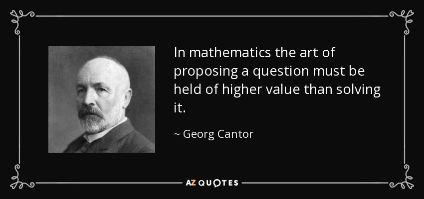 In mathematics the art of proposing a question must be held of higher value than solving it. - Georg Cantor