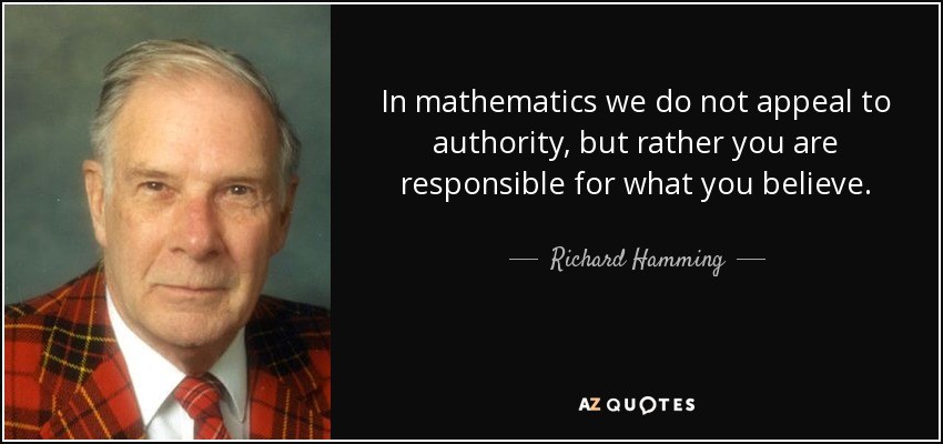 In mathematics we do not appeal to authority, but rather you are responsible for what you believe. - Richard Hamming