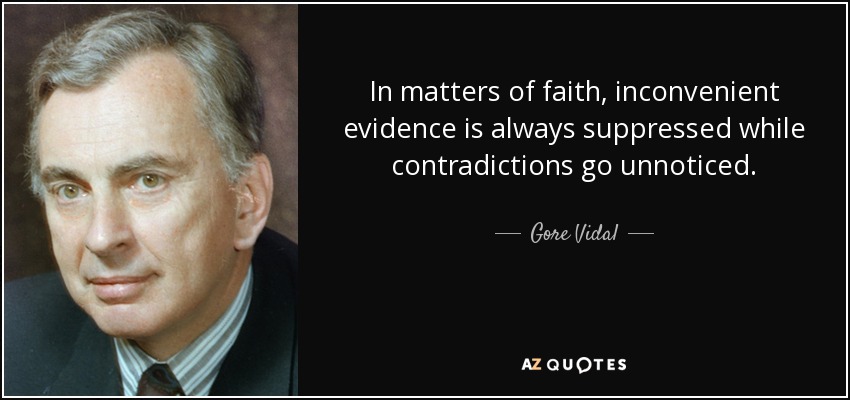In matters of faith, inconvenient evidence is always suppressed while contradictions go unnoticed. - Gore Vidal