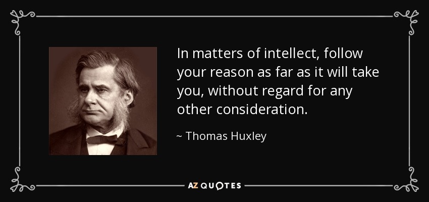 In matters of intellect, follow your reason as far as it will take you, without regard for any other consideration. - Thomas Huxley