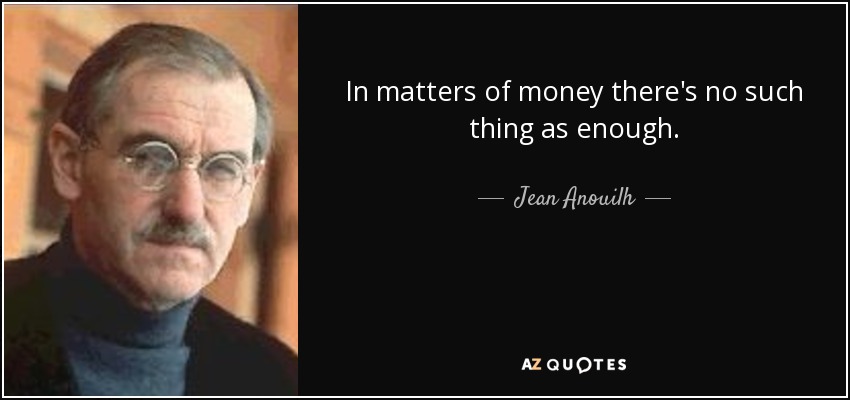 In matters of money there's no such thing as enough. - Jean Anouilh