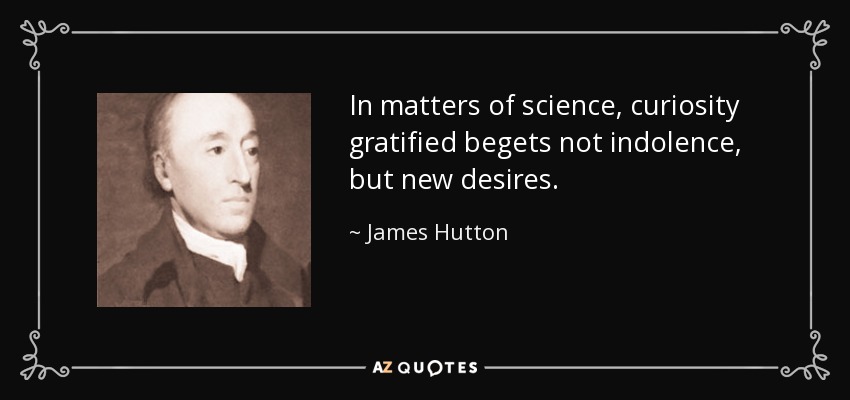 In matters of science, curiosity gratified begets not indolence, but new desires. - James Hutton