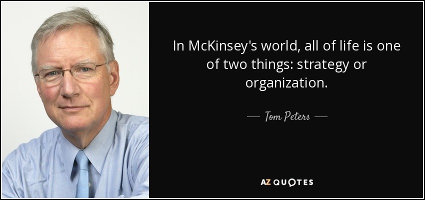 In McKinsey's world, all of life is one of two things: strategy or organization. - Tom Peters