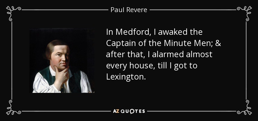In Medford, I awaked the Captain of the Minute Men; & after that, I alarmed almost every house, till I got to Lexington. - Paul Revere