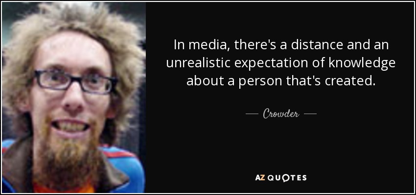 In media, there's a distance and an unrealistic expectation of knowledge about a person that's created. - Crowder