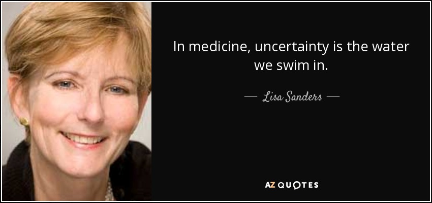 In medicine, uncertainty is the water we swim in. - Lisa Sanders