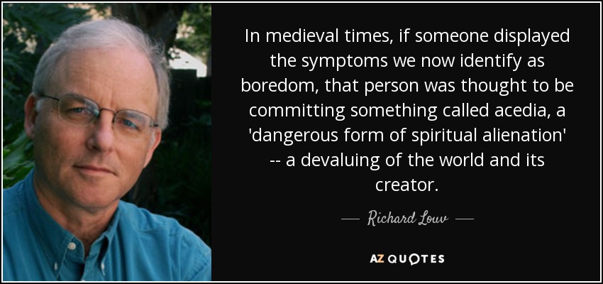 In medieval times, if someone displayed the symptoms we now identify as boredom, that person was thought to be committing something called acedia, a 'dangerous form of spiritual alienation' -- a devaluing of the world and its creator. - Richard Louv