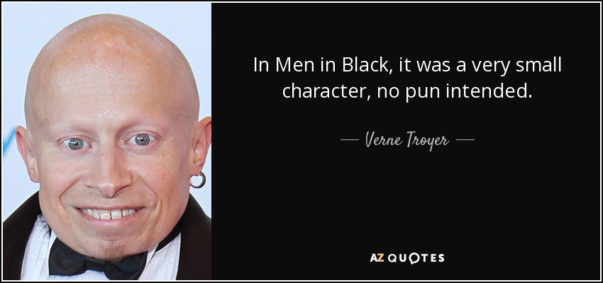 In Men in Black, it was a very small character, no pun intended. - Verne Troyer