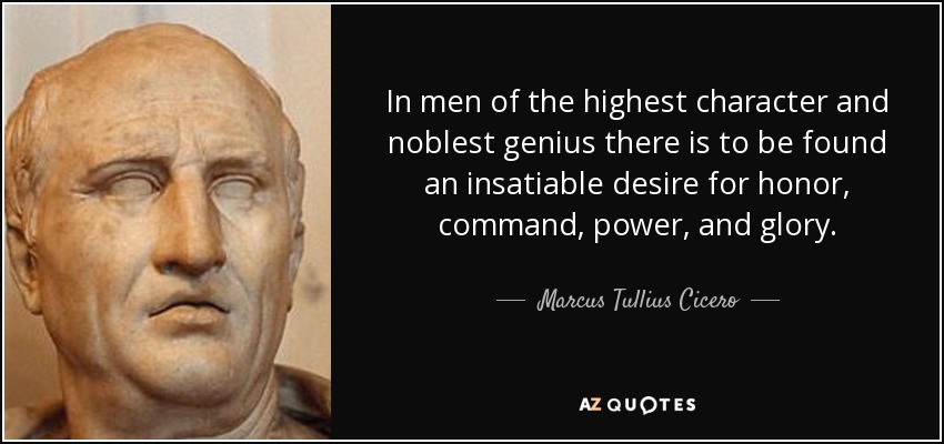 In men of the highest character and noblest genius there is to be found an insatiable desire for honor, command, power, and glory. - Marcus Tullius Cicero