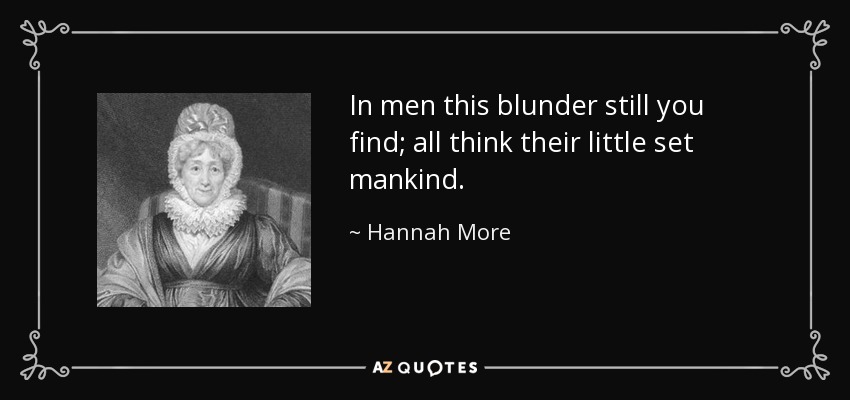 In men this blunder still you find; all think their little set mankind. - Hannah More