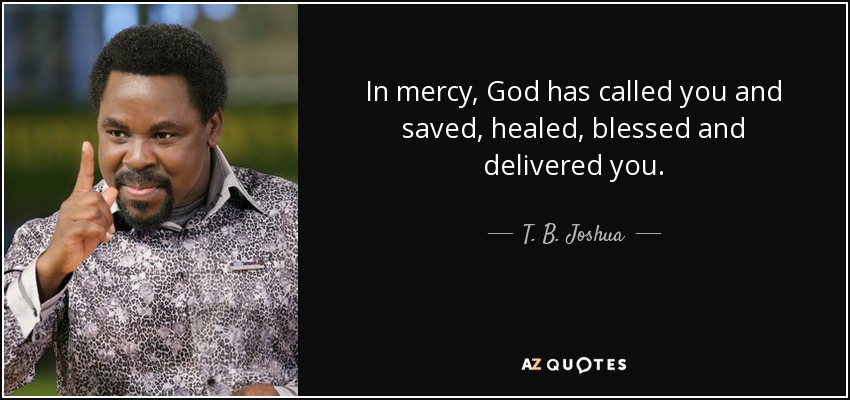 In mercy, God has called you and saved, healed, blessed and delivered you. - T. B. Joshua