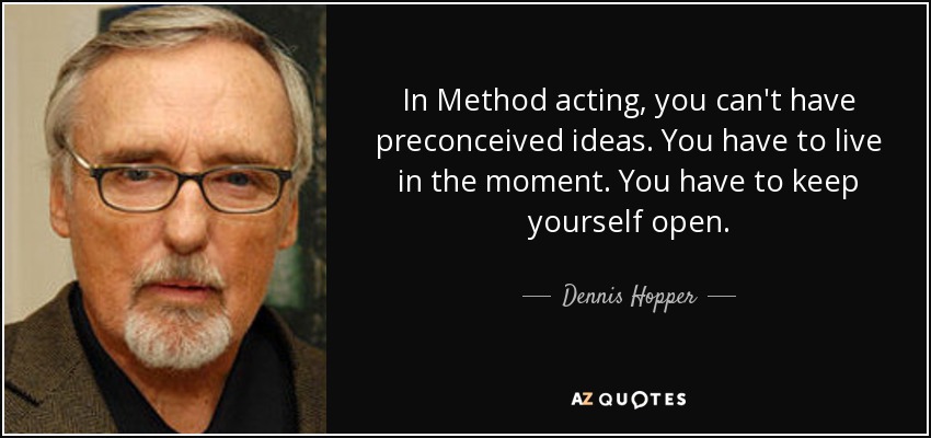 In Method acting, you can't have preconceived ideas. You have to live in the moment. You have to keep yourself open. - Dennis Hopper