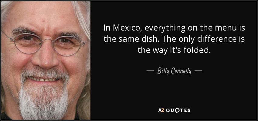 In Mexico, everything on the menu is the same dish. The only difference is the way it's folded. - Billy Connolly