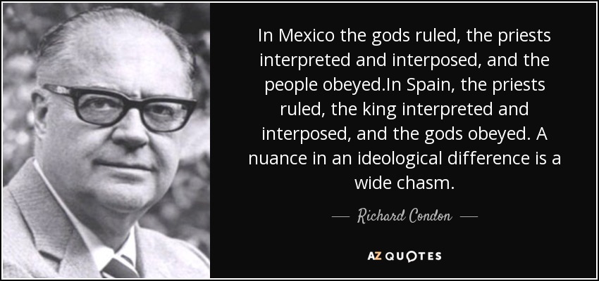 In Mexico the gods ruled, the priests interpreted and interposed, and the people obeyed.In Spain, the priests ruled, the king interpreted and interposed, and the gods obeyed. A nuance in an ideological difference is a wide chasm. - Richard Condon