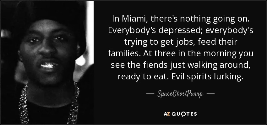 In Miami, there's nothing going on. Everybody's depressed; everybody's trying to get jobs, feed their families. At three in the morning you see the fiends just walking around, ready to eat. Evil spirits lurking. - SpaceGhostPurrp