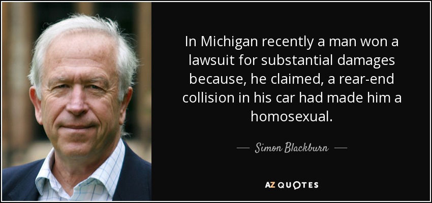 In Michigan recently a man won a lawsuit for substantial damages because, he claimed, a rear-end collision in his car had made him a homosexual. - Simon Blackburn