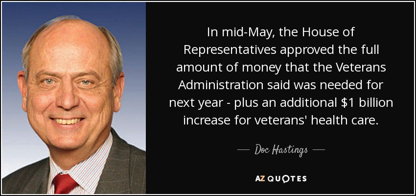 In mid-May, the House of Representatives approved the full amount of money that the Veterans Administration said was needed for next year - plus an additional $1 billion increase for veterans' health care. - Doc Hastings