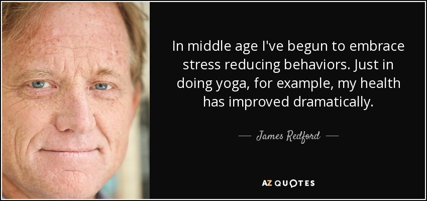 In middle age I've begun to embrace stress reducing behaviors. Just in doing yoga, for example, my health has improved dramatically. - James Redford
