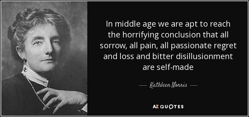 In middle age we are apt to reach the horrifying conclusion that all sorrow, all pain, all passionate regret and loss and bitter disillusionment are self-made - Kathleen Norris