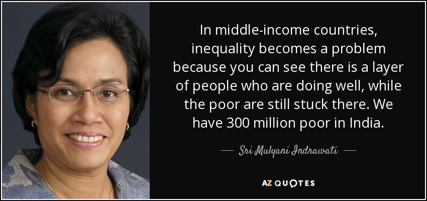 In middle-income countries, inequality becomes a problem because you can see there is a layer of people who are doing well, while the poor are still stuck there. We have 300 million poor in India. - Sri Mulyani Indrawati