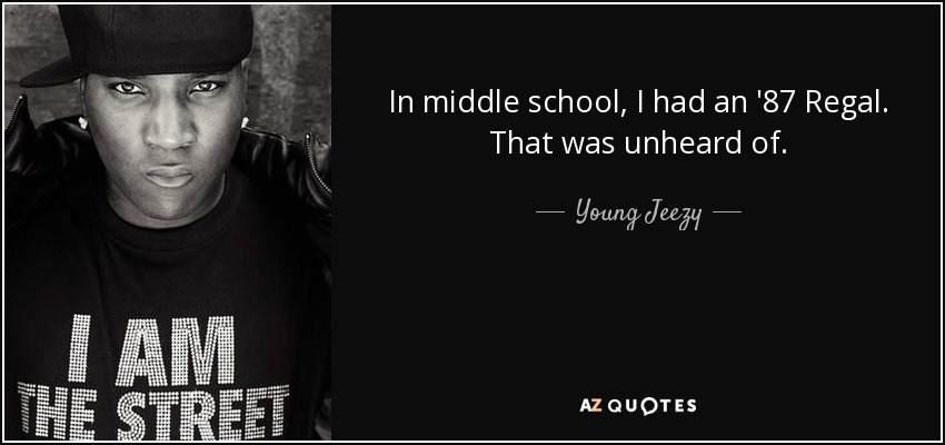 In middle school, I had an '87 Regal. That was unheard of. - Young Jeezy