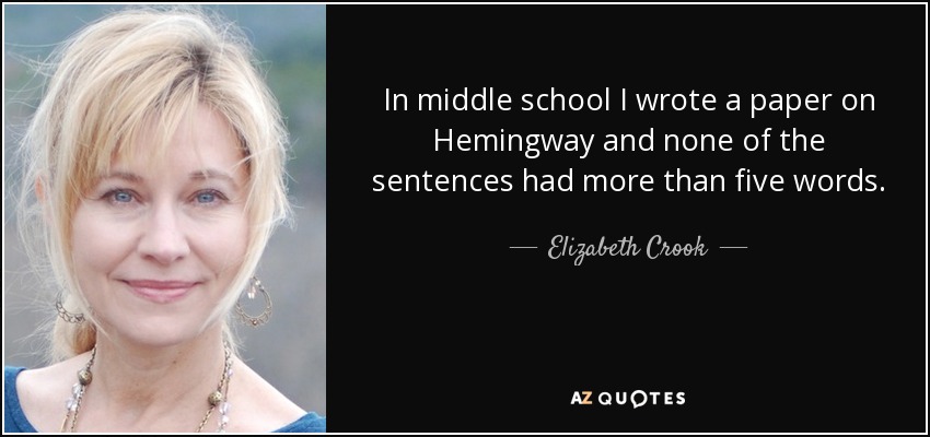 In middle school I wrote a paper on Hemingway and none of the sentences had more than five words. - Elizabeth Crook