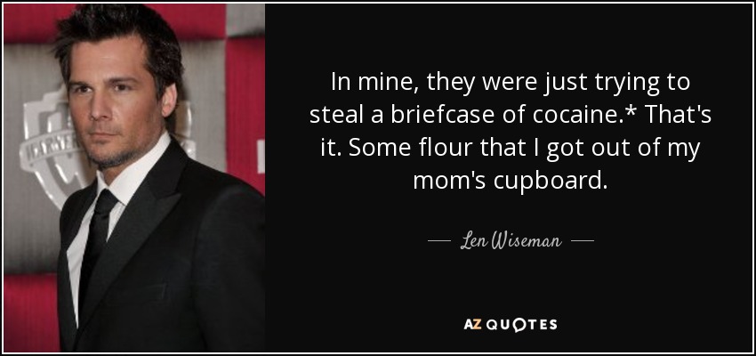 In mine, they were just trying to steal a briefcase of cocaine.* That's it. Some flour that I got out of my mom's cupboard. - Len Wiseman