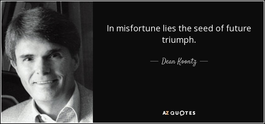 In misfortune lies the seed of future triumph. - Dean Koontz
