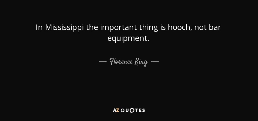 In Mississippi the important thing is hooch, not bar equipment. - Florence King