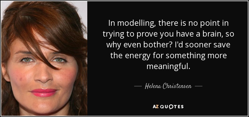 In modelling, there is no point in trying to prove you have a brain, so why even bother? I'd sooner save the energy for something more meaningful. - Helena Christensen