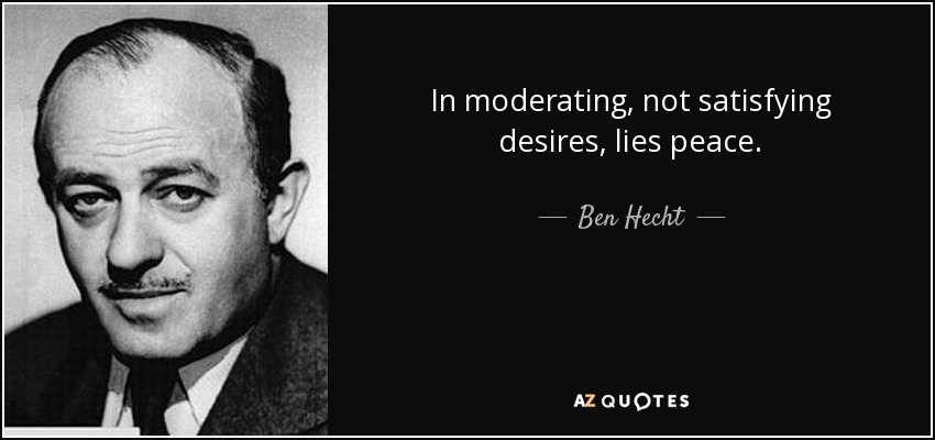 In moderating, not satisfying desires, lies peace. - Ben Hecht