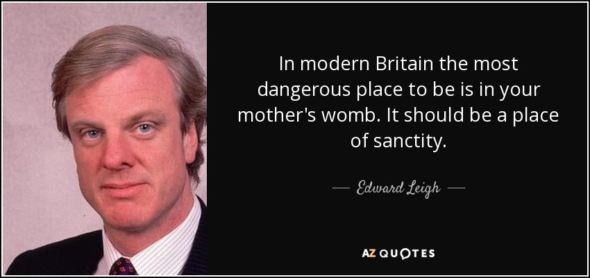 In modern Britain the most dangerous place to be is in your mother's womb. It should be a place of sanctity. - Edward Leigh