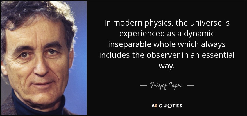 In modern physics, the universe is experienced as a dynamic inseparable whole which always includes the observer in an essential way. - Fritjof Capra